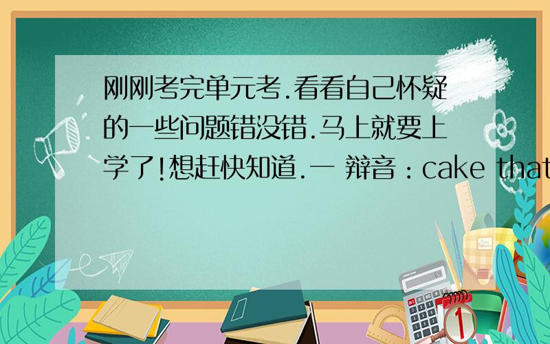 刚刚考完单元考.看看自己怀疑的一些问题错没错.马上就要上学了!想赶快知道.一 辩音：cake that （ ）二 翻译 本游得好 （ ）三 选择 Gao Shan can piay football ___ A good B well C fing Thank you 第一题是