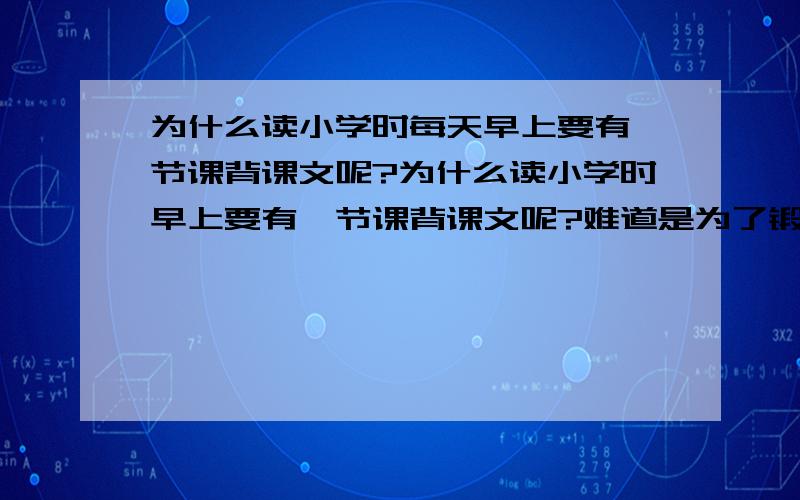 为什么读小学时每天早上要有一节课背课文呢?为什么读小学时早上要有一节课背课文呢?难道是为了锻炼记忆力吗?