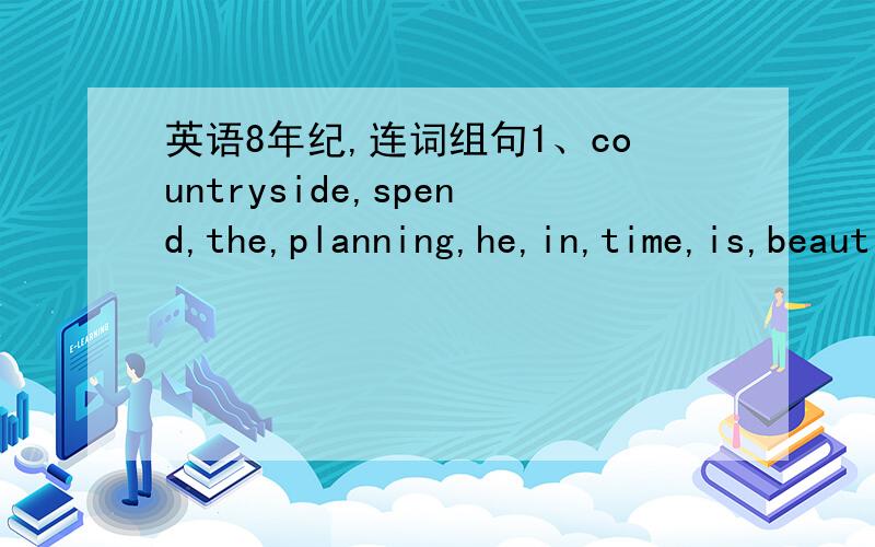 英语8年纪,连词组句1、countryside,spend,the,planning,he,in,time,is,beautiful.（.）2、should,vacation,on,what,we,with,us,take.）