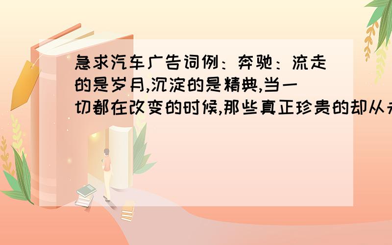 急求汽车广告词例：奔驰：流走的是岁月,沉淀的是精典,当一切都在改变的时候,那些真正珍贵的却从未改变.