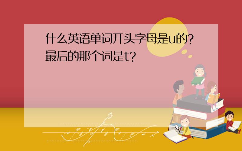 什么英语单词开头字母是u的?最后的那个词是t?