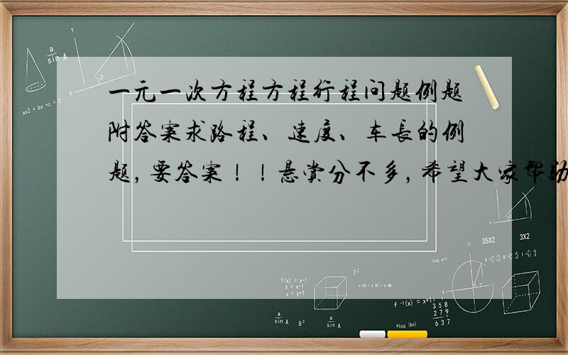 一元一次方程方程行程问题例题附答案求路程、速度、车长的例题，要答案！！悬赏分不多，希望大家帮助。