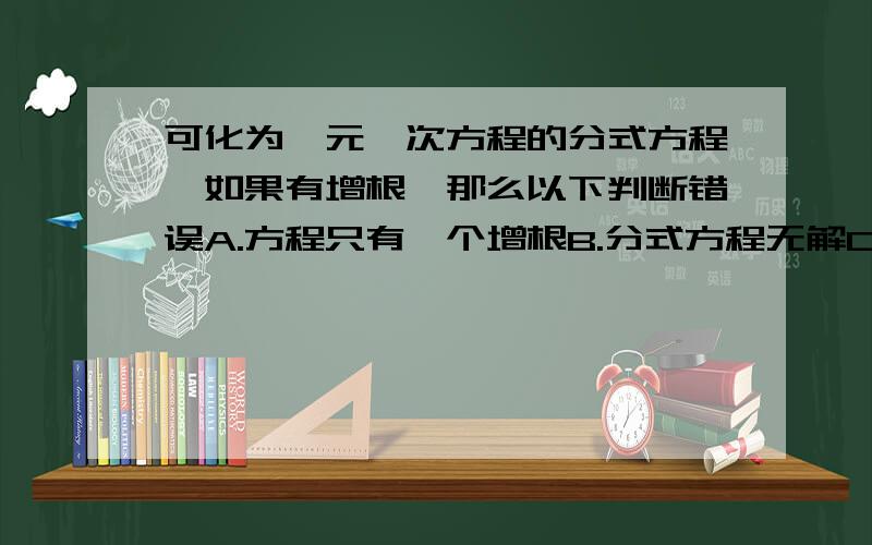 可化为一元一次方程的分式方程,如果有增根,那么以下判断错误A.方程只有一个增根B.分式方程无解C.方程还有异于增根的根D.增根代入最简公分母,最简公分母的值为零写为什么