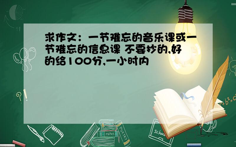 求作文：一节难忘的音乐课或一节难忘的信息课 不要抄的,好的给100分,一小时内