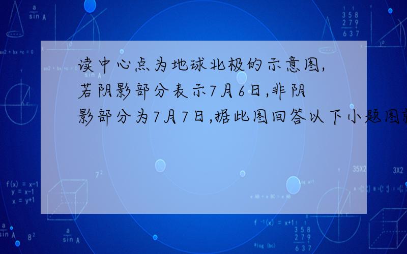 读中心点为地球北极的示意图,若阴影部分表示7月6日,非阴影部分为7月7日,据此图回答以下小题图就是：一个圆形,有八分之三的部分为阴影1.此时北京时间是__日—时2.此时太阳直射点的范围