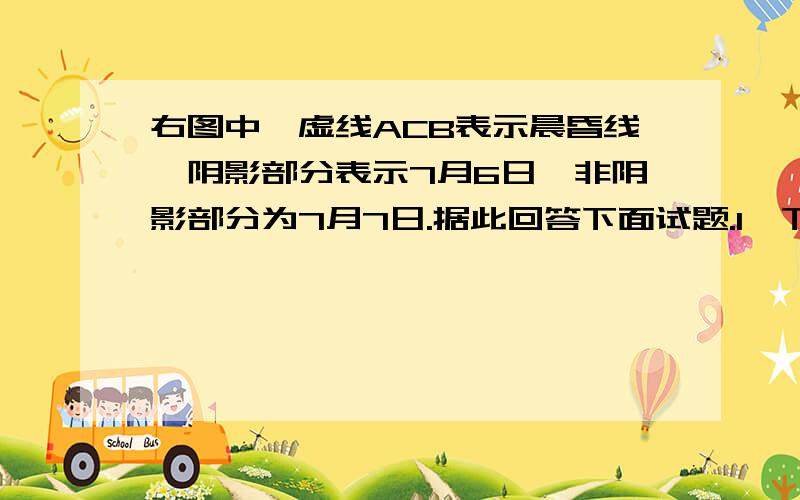 右图中,虚线ACB表示晨昏线,阴影部分表示7月6日,非阴影部分为7月7日.据此回答下面试题.1、下列叙述正确的是①该图表示北半球 ②该图表示南半球③AC为晨线 ④BC为晨线A.①④ B.②③C.①