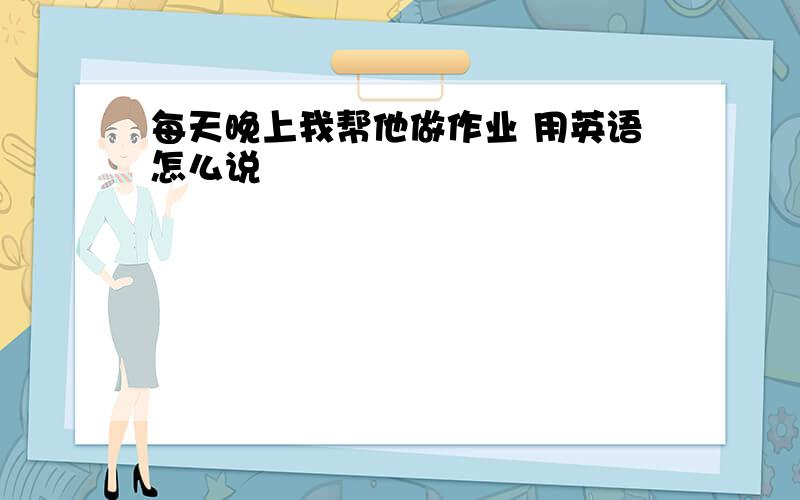 每天晚上我帮他做作业 用英语怎么说