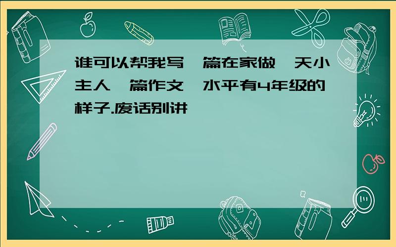 谁可以帮我写一篇在家做一天小主人一篇作文,水平有4年级的样子.废话别讲