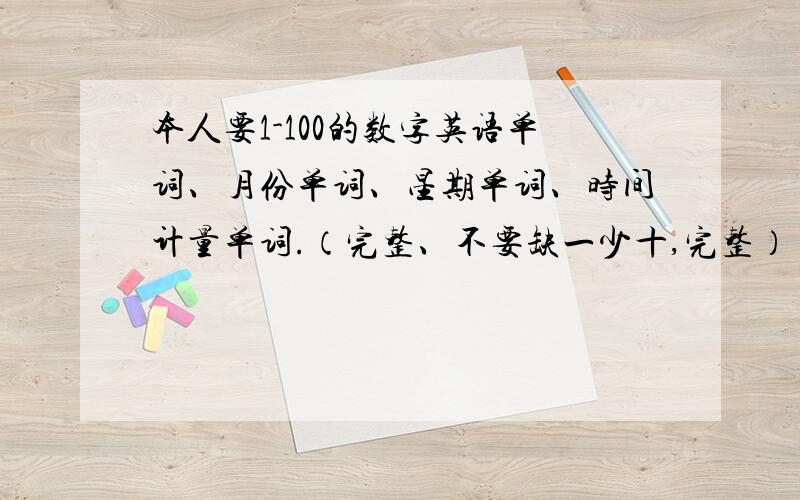 本人要1-100的数字英语单词、月份单词、星期单词、时间计量单词.（完整、不要缺一少十,完整）