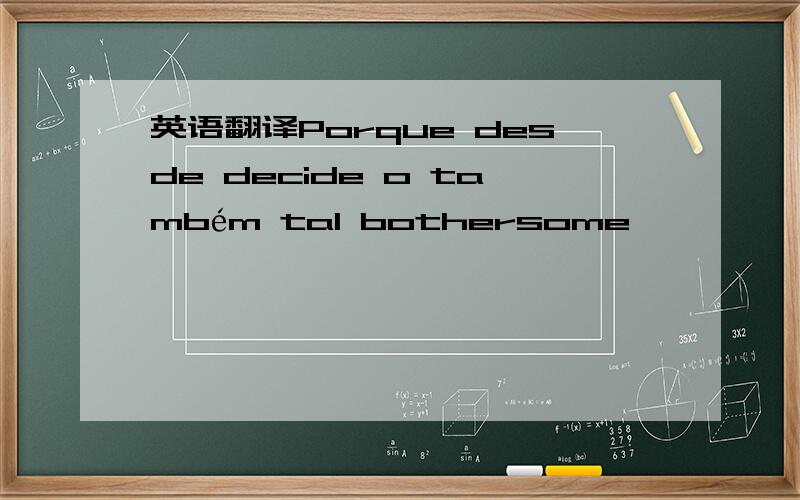 英语翻译Porque desde decide o também tal bothersome