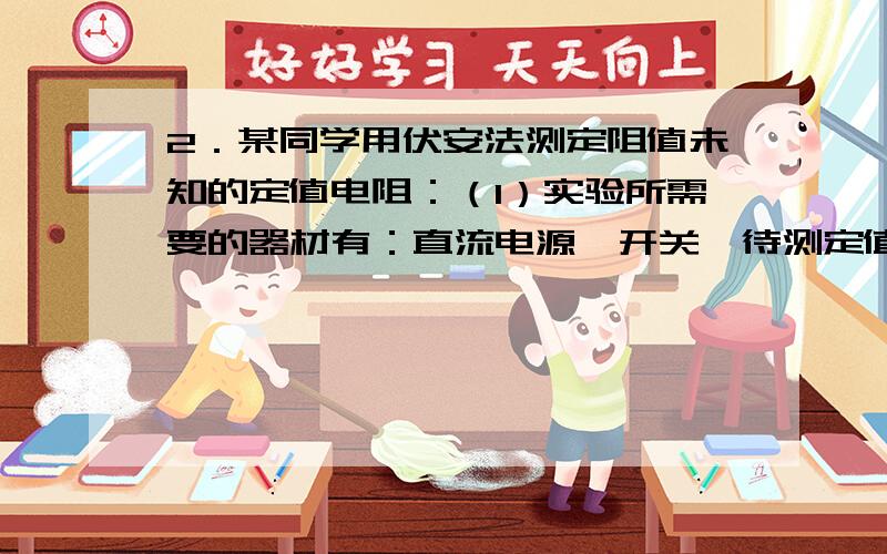 2．某同学用伏安法测定阻值未知的定值电阻：（1）实验所需要的器材有：直流电源、开关、待测定值电阻、电流表、电压表、导线若干以及 ；（2）本实验的原理是：；