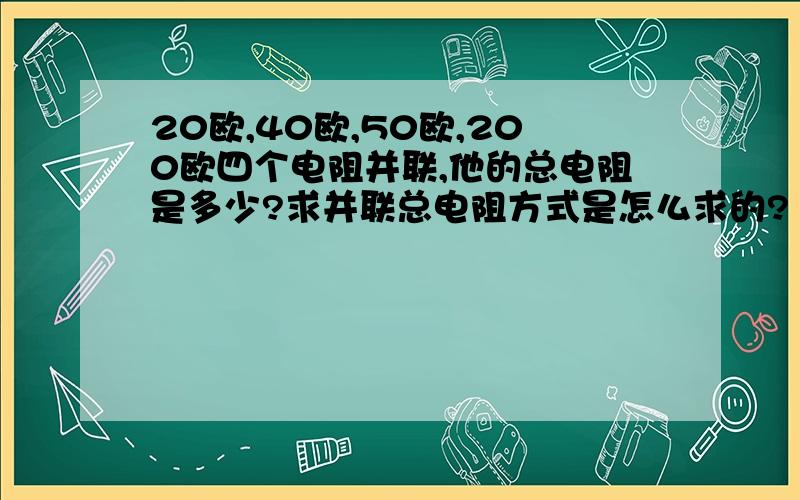 20欧,40欧,50欧,200欧四个电阻并联,他的总电阻是多少?求并联总电阻方式是怎么求的?