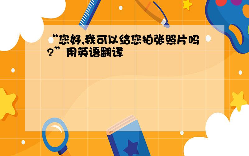 “您好,我可以给您拍张照片吗?”用英语翻译