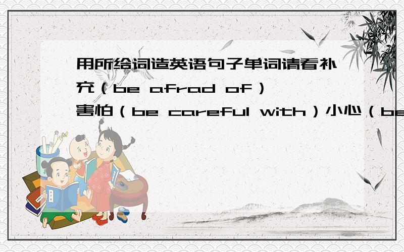 用所给词造英语句子单词请看补充（be afrad of）害怕（be careful with）小心（be proud of）感到自豪（be crazy about）酷爱（be interested in）对.感兴趣（be good at）善于（be good for）对.有利（be late for