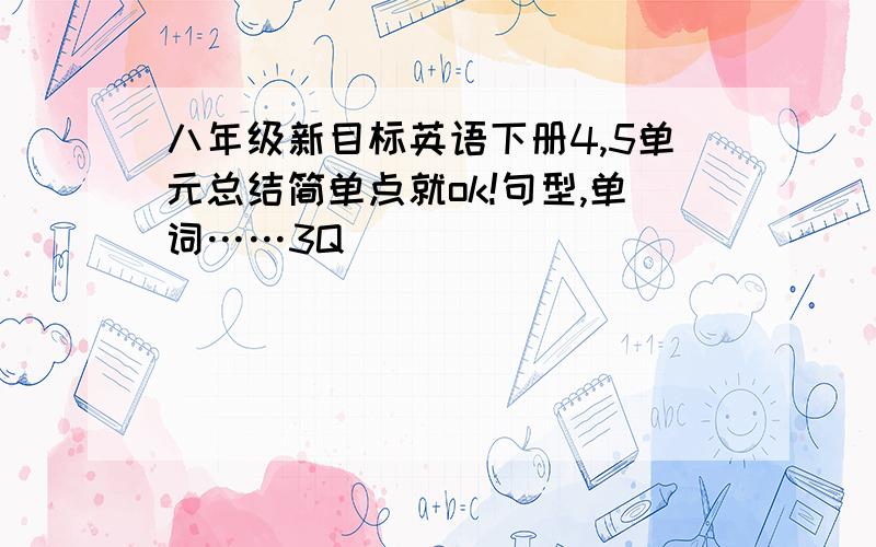 八年级新目标英语下册4,5单元总结简单点就ok!句型,单词……3Q