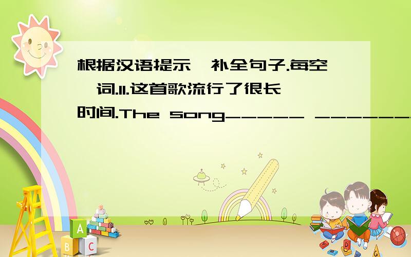 根据汉语提示,补全句子.每空一词.11.这首歌流行了很长时间.The song_____ _______ _______a long time.2.这家商店在2000年开始卖电动自行车.The shop____ ______ _______electric bicycles in 2000.