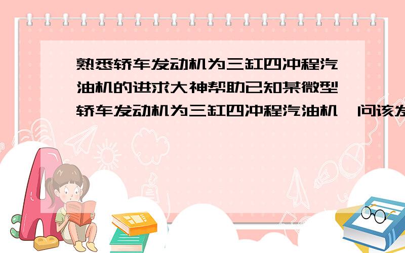 熟悉轿车发动机为三缸四冲程汽油机的进求大神帮助已知某微型轿车发动机为三缸四冲程汽油机,问该发动机做功间隔是多少度?该发动机当第一缸正处于下至点时,三缸正进气离上止点60度,请