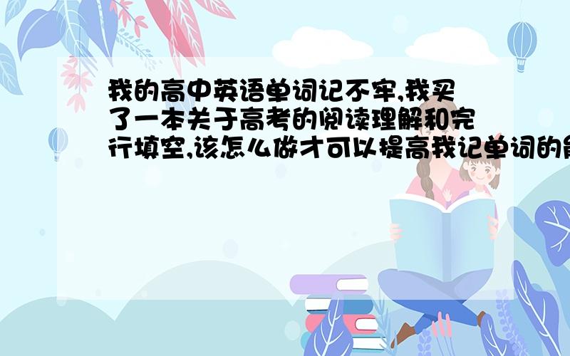 我的高中英语单词记不牢,我买了一本关于高考的阅读理解和完行填空,该怎么做才可以提高我记单词的能力,和短语,还有语法的提高.