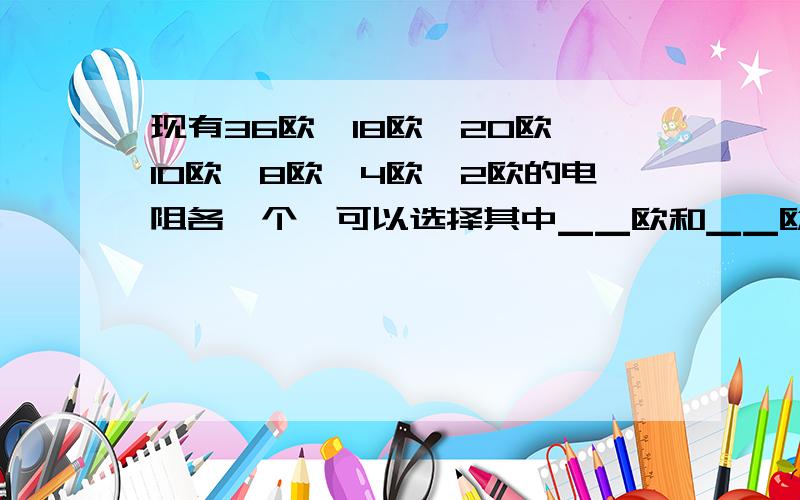 现有36欧、18欧、20欧、10欧、8欧、4欧、2欧的电阻各一个,可以选择其中▁▁欧和▁▁欧的两个电阻串联来获获得12欧；或者36欧和▁▁欧的两个电阻并联来获得12欧.急、、