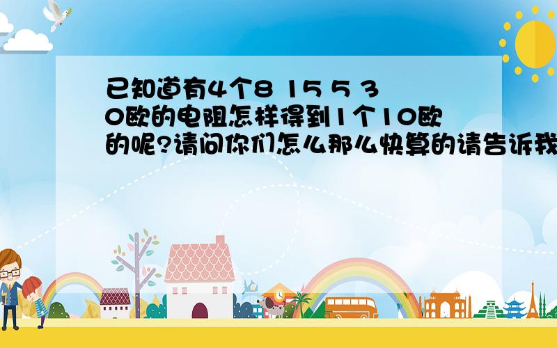 已知道有4个8 15 5 30欧的电阻怎样得到1个10欧的呢?请问你们怎么那么快算的请告诉我快速算的方法啊谢谢，