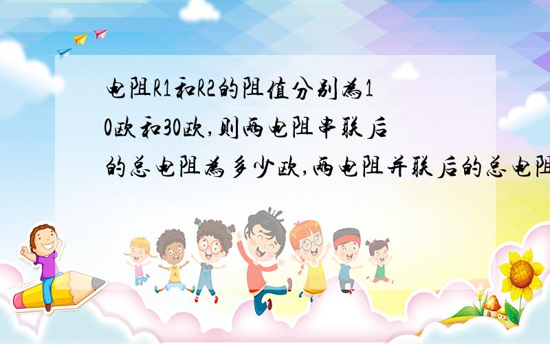 电阻R1和R2的阻值分别为10欧和30欧,则两电阻串联后的总电阻为多少欧,两电阻并联后的总电阻为多少欧?