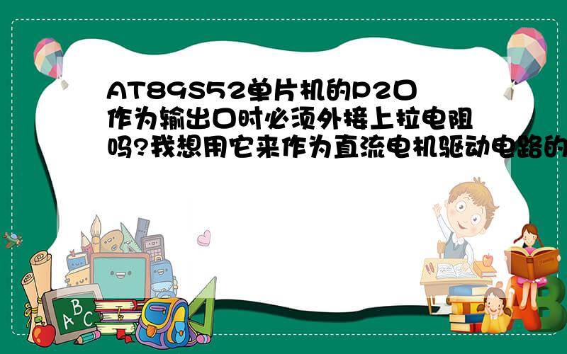 AT89S52单片机的P2口作为输出口时必须外接上拉电阻吗?我想用它来作为直流电机驱动电路的输入信号.