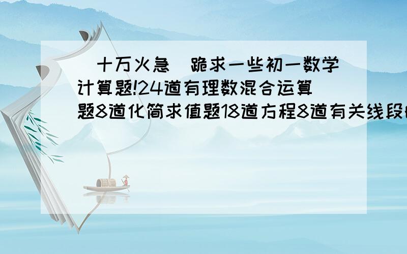 [十万火急]跪求一些初一数学计算题!24道有理数混合运算题8道化简求值题18道方程8道有关线段的运算题8道有关角的运算题求求大家帮我找这些题目出来!有多少是多少!今天就要!很急!拜托拜