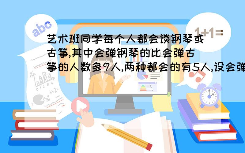 艺术班同学每个人都会谈钢琴或古筝,其中会弹钢琴的比会弹古筝的人数多9人,两种都会的有5人,设会弹古筝的有a人,则该班同学共有多少人?（用含有a的式子表示）若整式（2x²+3ax-x+4)-(3x