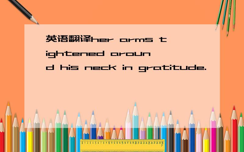 英语翻译her arms tightened around his neck in gratitude.