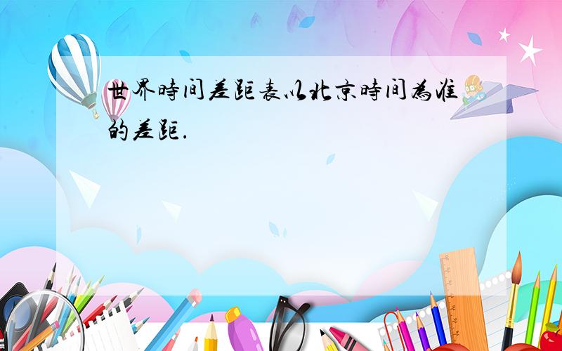 世界时间差距表以北京时间为准的差距.