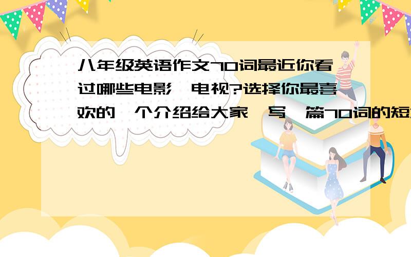 八年级英语作文70词最近你看过哪些电影,电视?选择你最喜欢的一个介绍给大家,写一篇70词的短文