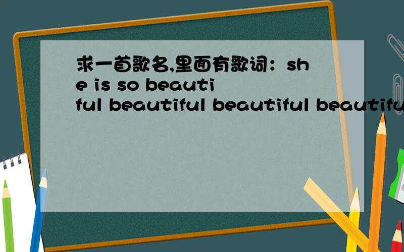 求一首歌名,里面有歌词：she is so beautiful beautiful beautiful beautiful beautiful wonderful po...求一首歌名,里面有歌词：she is so beautiful beautiful beautiful beautiful beautiful wonderful powerful magic