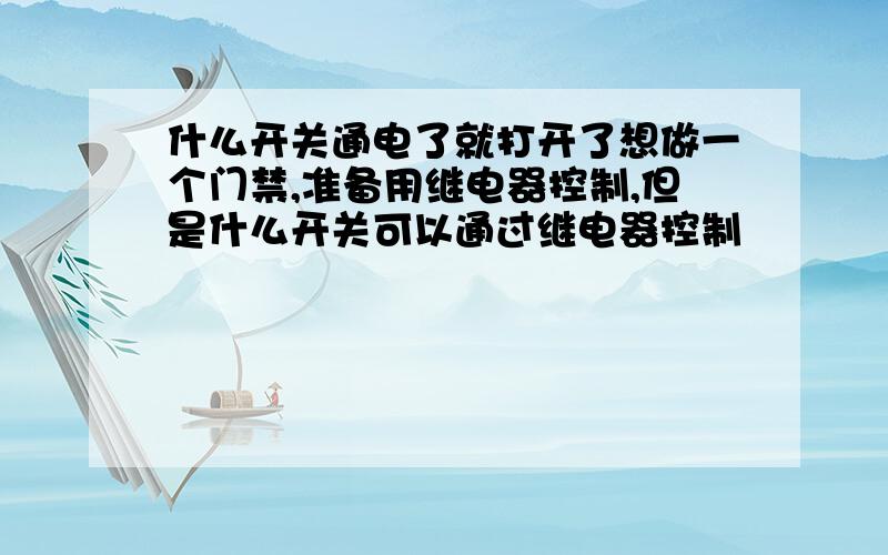 什么开关通电了就打开了想做一个门禁,准备用继电器控制,但是什么开关可以通过继电器控制