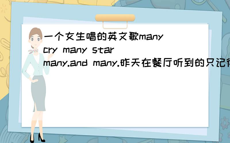 一个女生唱的英文歌many cry many star many.and many.昨天在餐厅听到的只记得这么点了many cry many star many.and many.一个甜甜的女生唱的请问是什么歌啊?