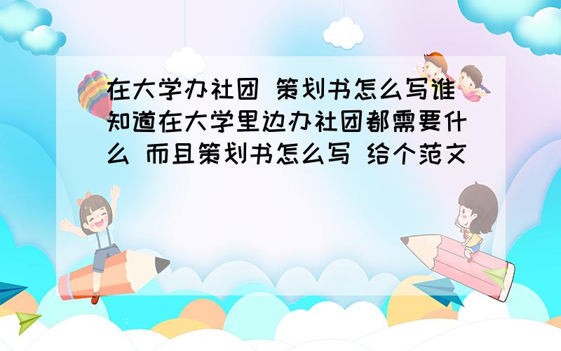 在大学办社团 策划书怎么写谁知道在大学里边办社团都需要什么 而且策划书怎么写 给个范文