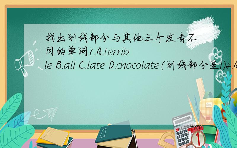 找出划线部分与其他三个发音不同的单词1.A.terrible B.all C.late D.chocolate（划线部分是l）2.A.minute B.under C.umbrella D.but（划线部分是u）3.A.can B.minute C.long D.handwriting（划线部分是n）