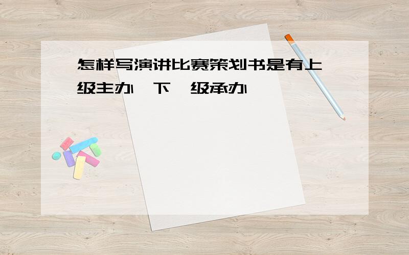 怎样写演讲比赛策划书是有上一级主办,下一级承办