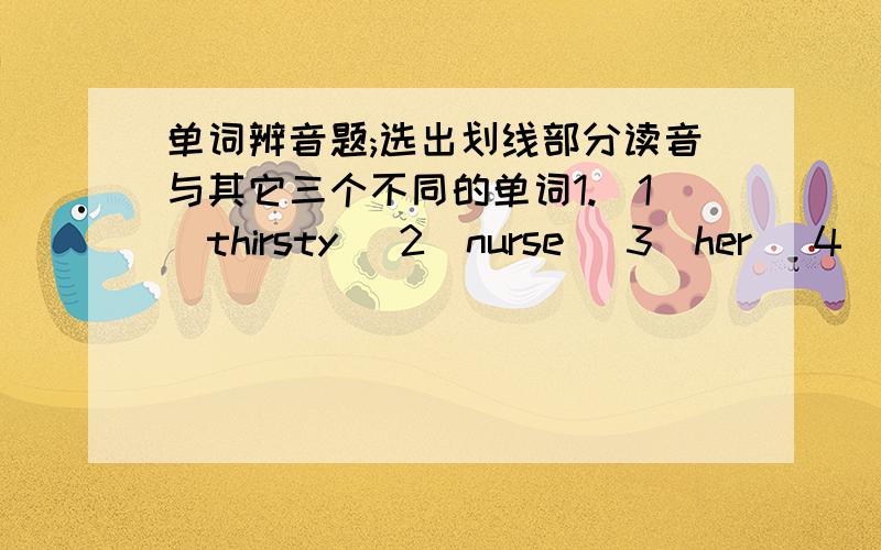 单词辨音题;选出划线部分读音与其它三个不同的单词1.（1）thirsty （2)nurse （3）her （4）children （画a）2.（1）sit （2）right （3）hight (4)white （画i）3.（1）shut (2)mother (3)brother (4)nurse （画u,o,o,u