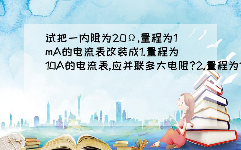 试把一内阻为20Ω,量程为1mA的电流表改装成1.量程为10A的电流表,应并联多大电阻?2.量程为100V的电压表,应串联多大电阻?