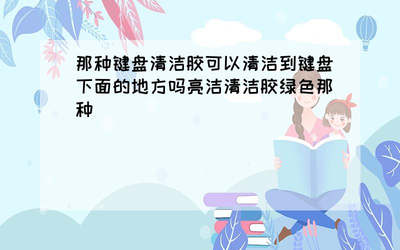 那种键盘清洁胶可以清洁到键盘下面的地方吗亮洁清洁胶绿色那种