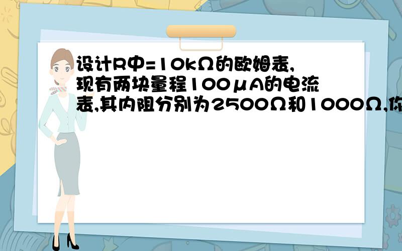 设计R中=10kΩ的欧姆表,现有两块量程100μA的电流表,其内阻分别为2500Ω和1000Ω,你认为选哪个好?