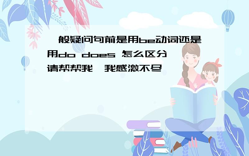 一般疑问句前是用be动词还是用do does 怎么区分、请帮帮我,我感激不尽