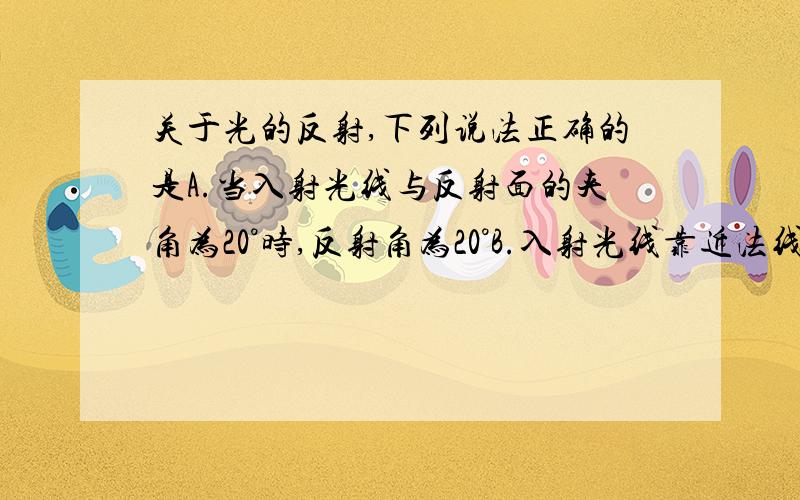 关于光的反射,下列说法正确的是A.当入射光线与反射面的夹角为20°时,反射角为20°B.入射光线靠近法线时,反射光线同样C.入射角增大5°时,反射光线与入射光线的夹角同样D.镜面反射遵守光的