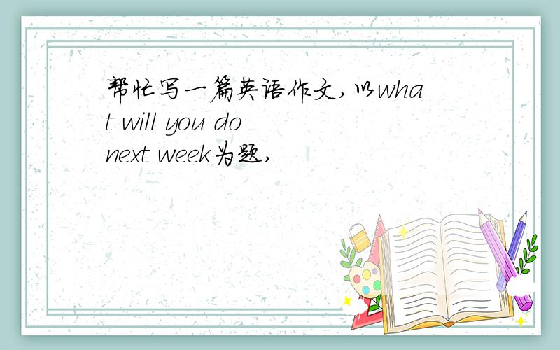 帮忙写一篇英语作文,以what will you do next week为题,