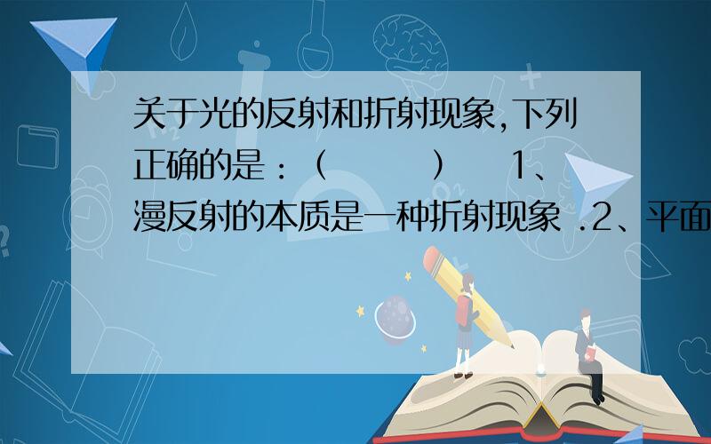 关于光的反射和折射现象,下列正确的是：（　　　）　 1、漫反射的本质是一种折射现象 .2、平面镜成像是一种折射现象.3、光在不均匀的空气中传播的路径是弯曲的,这实际上是折射现象.4