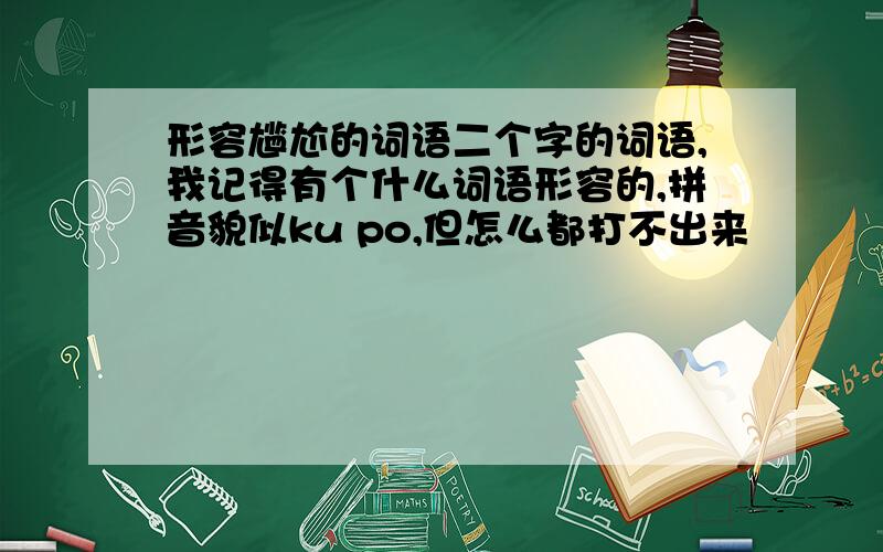 形容尴尬的词语二个字的词语,我记得有个什么词语形容的,拼音貌似ku po,但怎么都打不出来