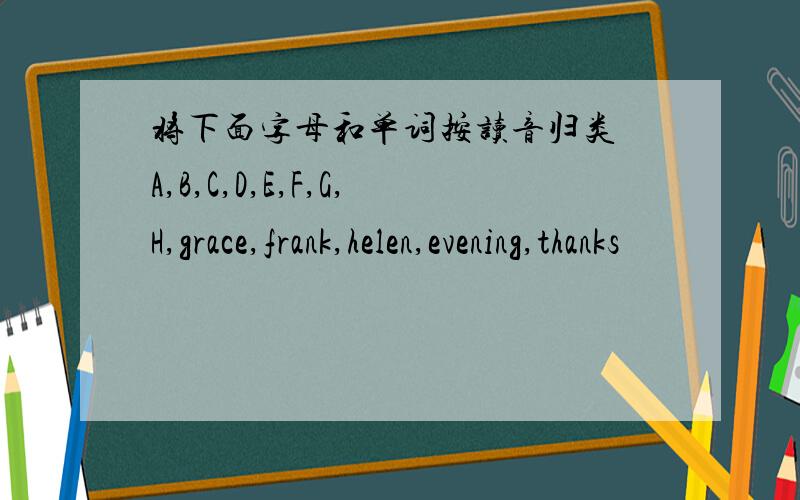 将下面字母和单词按读音归类 A,B,C,D,E,F,G,H,grace,frank,helen,evening,thanks