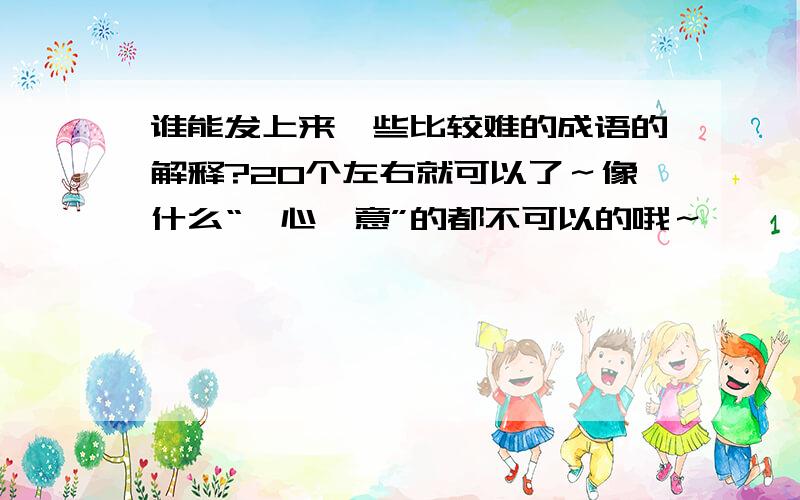 谁能发上来一些比较难的成语的解释?20个左右就可以了～像什么“一心一意”的都不可以的哦～