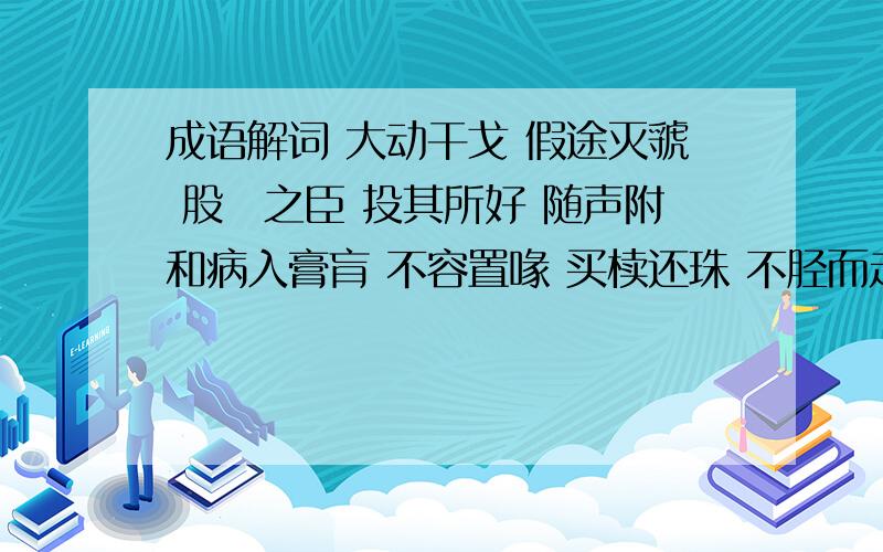 成语解词 大动干戈 假途灭虢 股耾之臣 投其所好 随声附和病入膏肓 不容置喙 买椟还珠 不胫而走 老骥伏枥 犯而不校 汗流浃背 掎角之势 开卷有益 杀一儆百同仇敌忾 纨绔子弟 功亏一篑 喟