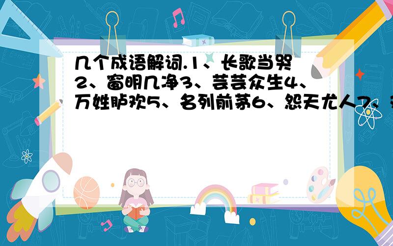 几个成语解词.1、长歌当哭 2、窗明几净3、芸芸众生4、万姓胪欢5、名列前茅6、怨天尤人7、对牛弹琴8、降格以求9、朝三暮四10、德高望重11、泰然紫诺12、愤世嫉俗13、大煞风景14、吹毛求疵1